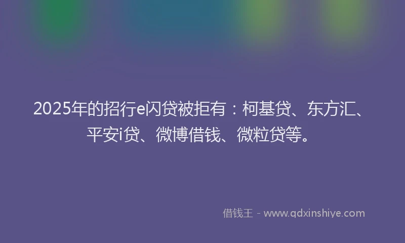 2025年的招行e闪贷被拒有：柯基贷、东方汇、平安i贷、微博借钱、微粒贷等。