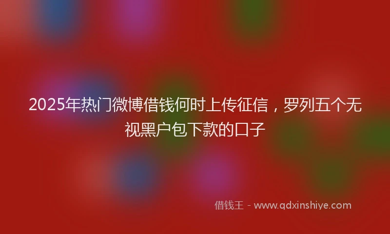 2025年热门微博借钱何时上传征信，罗列五个无视黑户包下款的口子