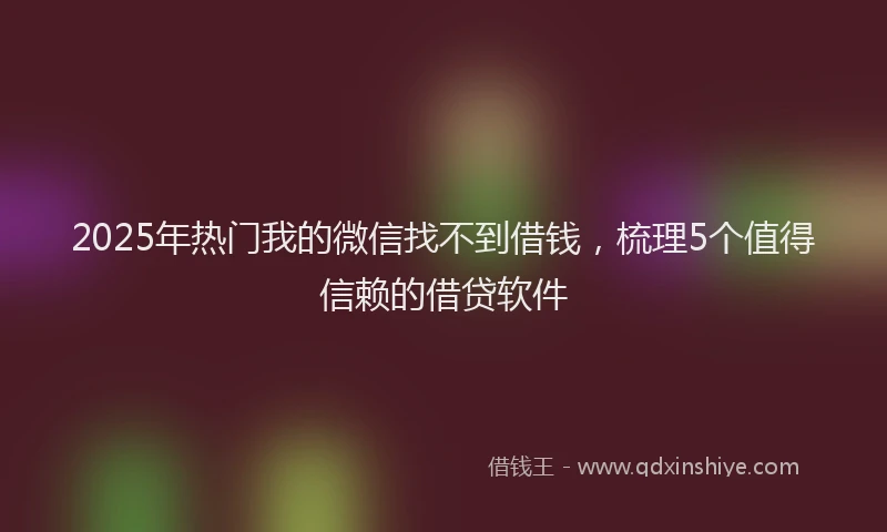 2025年热门我的微信找不到借钱，梳理5个值得信赖的借贷软件