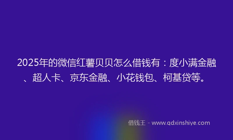2025年的微信红薯贝贝怎么借钱有：度小满金融、超人卡、京东金融、小花钱包、柯基贷等。