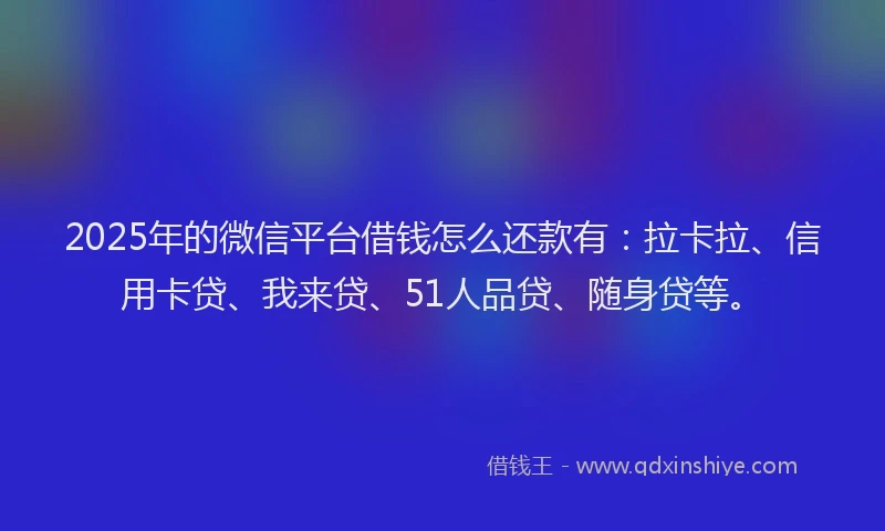 2025年的微信平台借钱怎么还款有：拉卡拉、信用卡贷、我来贷、51人品贷、随身贷等。