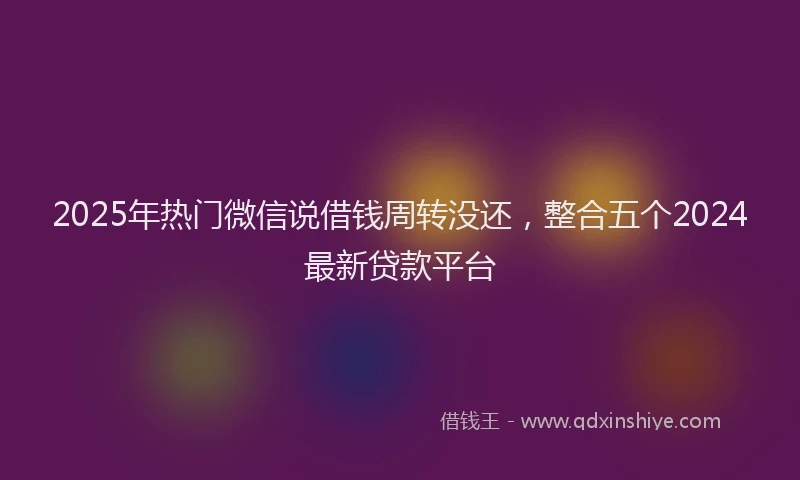 2025年热门微信说借钱周转没还，整合五个2024最新贷款平台