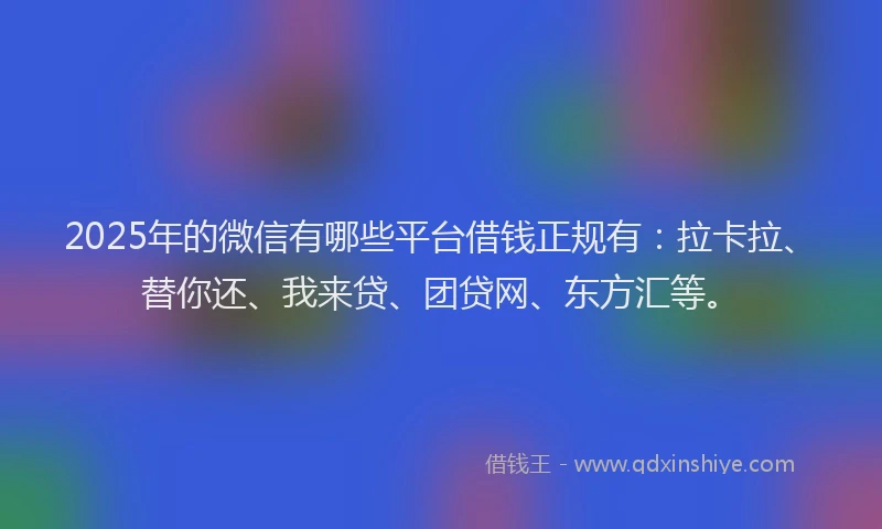 2025年的微信有哪些平台借钱正规有：拉卡拉、替你还、我来贷、团贷网、东方汇等。