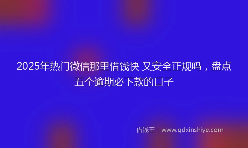 2025年热门微信那里借钱快 又安全正规吗，盘点五个逾期必下款的口子