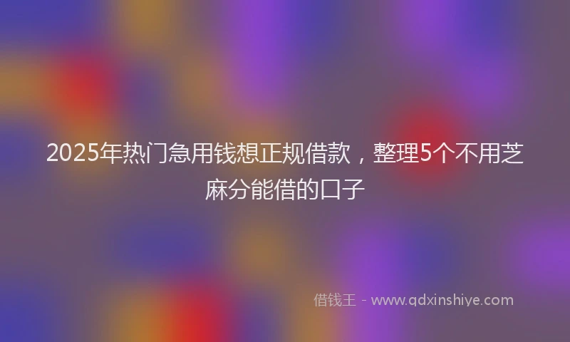 2025年热门急用钱想正规借款，整理5个不用芝麻分能借的口子