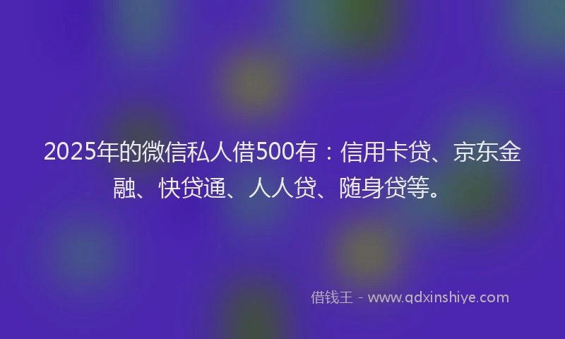 2025年的微信私人借500有：信用卡贷、京东金融、快贷通、人人贷、随身贷等。