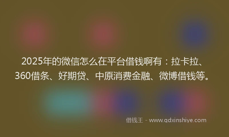 2025年的微信怎么在平台借钱啊有：拉卡拉、360借条、好期贷、中原消费金融、微博借钱等。