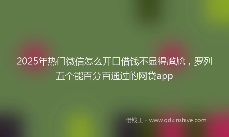 2025年热门微信怎么开口借钱不显得尴尬，罗列五个能百分百通过的网贷app