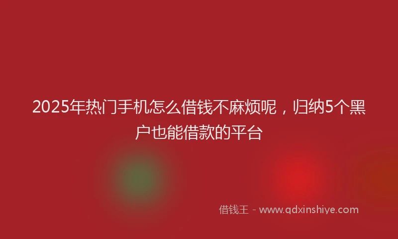 2025年热门手机怎么借钱不麻烦呢，归纳5个黑户也能借款的平台