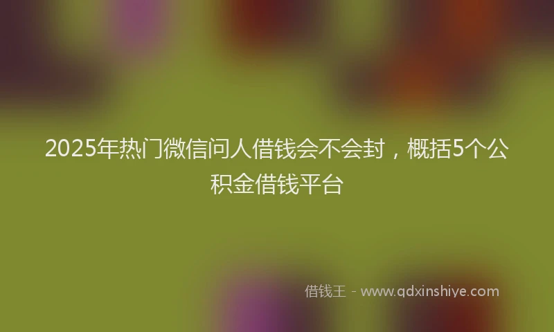 2025年热门微信问人借钱会不会封，概括5个公积金借钱平台