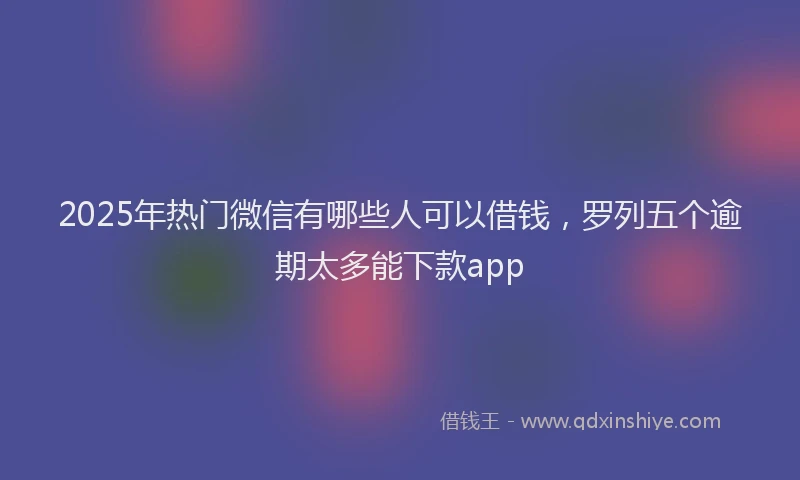 2025年热门微信有哪些人可以借钱，罗列五个逾期太多能下款app