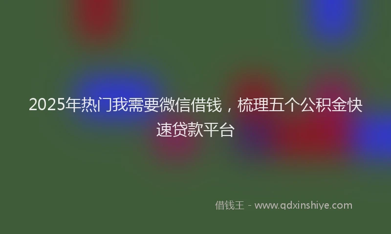 2025年热门我需要微信借钱，梳理五个公积金快速贷款平台