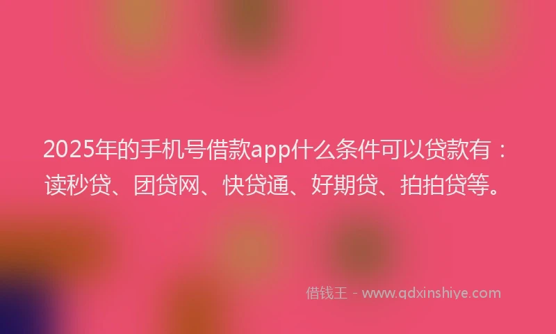 2025年的手机号借款app什么条件可以贷款有：读秒贷、团贷网、快贷通、好期贷、拍拍贷等。