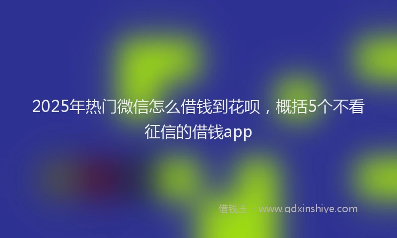 2025年热门微信怎么借钱到花呗，概括5个不看征信的借钱app