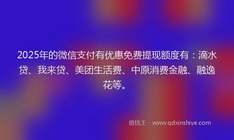 2025年的微信支付有优惠免费提现额度有：滴水贷、我来贷、美团生活费、中原消费金融、融逸花等。
