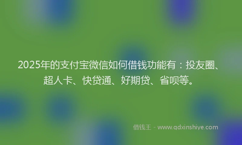 2025年的支付宝微信如何借钱功能有：投友圈、超人卡、快贷通、好期贷、省呗等。