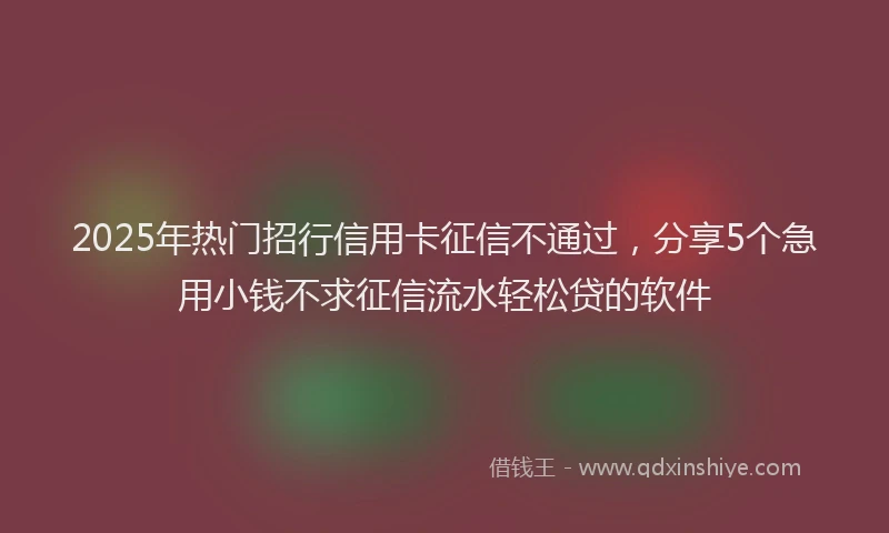2025年热门招行信用卡征信不通过，分享5个急用小钱不求征信流水轻松贷的软件