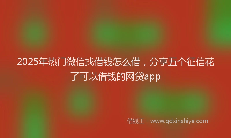 2025年热门微信找借钱怎么借，分享五个征信花了可以借钱的网贷app