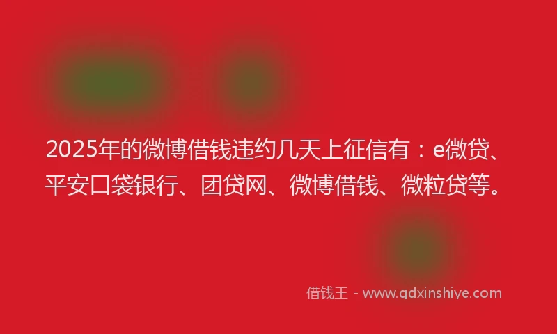 2025年的微博借钱违约几天上征信有：e微贷、平安口袋银行、团贷网、微博借钱、微粒贷等。