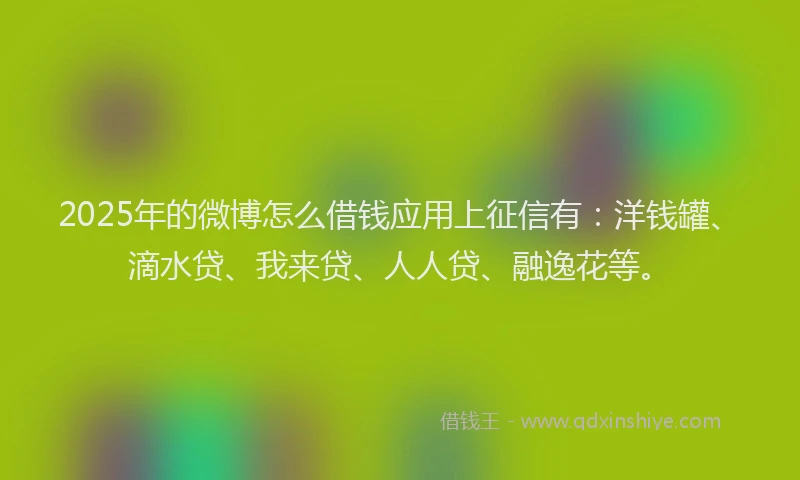 2025年的微博怎么借钱应用上征信有：洋钱罐、滴水贷、我来贷、人人贷、融逸花等。