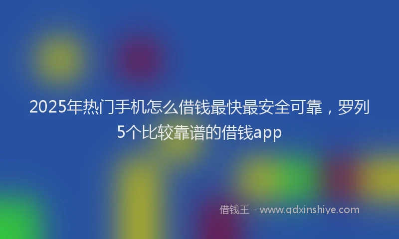 2025年热门手机怎么借钱最快最安全可靠，罗列5个比较靠谱的借钱app