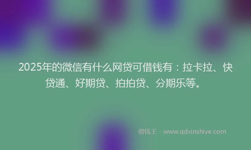 2025年的微信有什么网贷可借钱有：拉卡拉、快贷通、好期贷、拍拍贷、分期乐等。