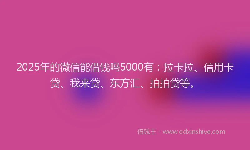 2025年的微信能借钱吗5000有：拉卡拉、信用卡贷、我来贷、东方汇、拍拍贷等。