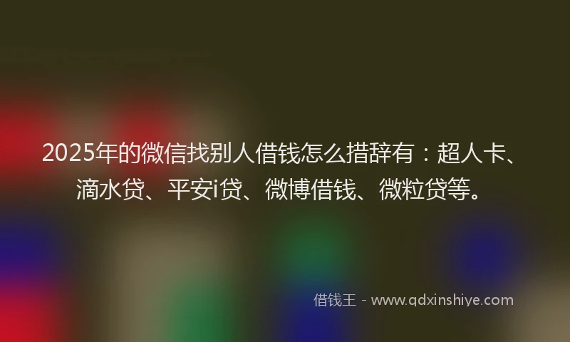 2025年的微信找别人借钱怎么措辞有：超人卡、滴水贷、平安i贷、微博借钱、微粒贷等。