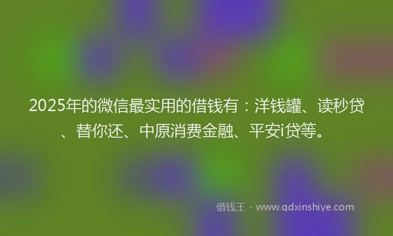 2025年的微信最实用的借钱有：洋钱罐、读秒贷、替你还、中原消费金融、平安i贷等。
