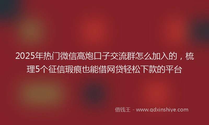 2025年热门微信高炮口子交流群怎么加入的，梳理5个征信瑕疵也能借网贷轻松下款的平台