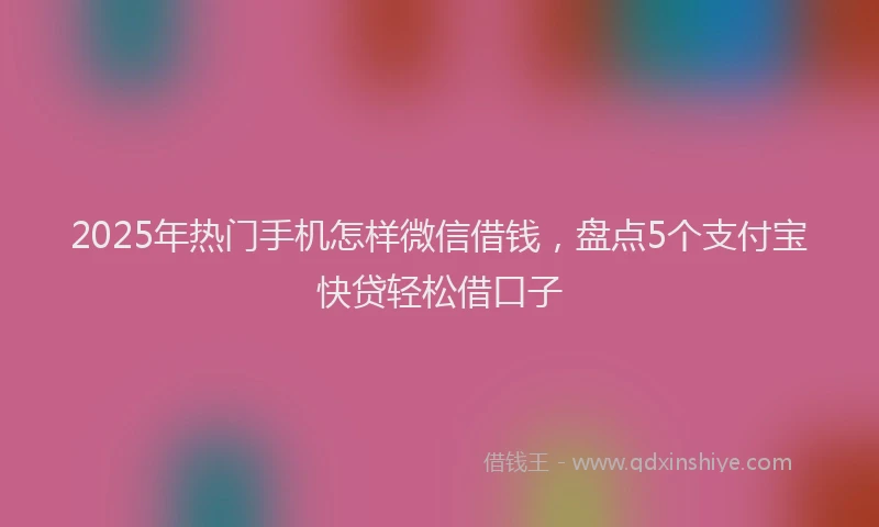 2025年热门手机怎样微信借钱，盘点5个支付宝快贷轻松借口子