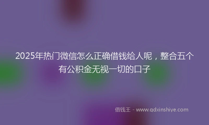 2025年热门微信怎么正确借钱给人呢，整合五个有公积金无视一切的口子