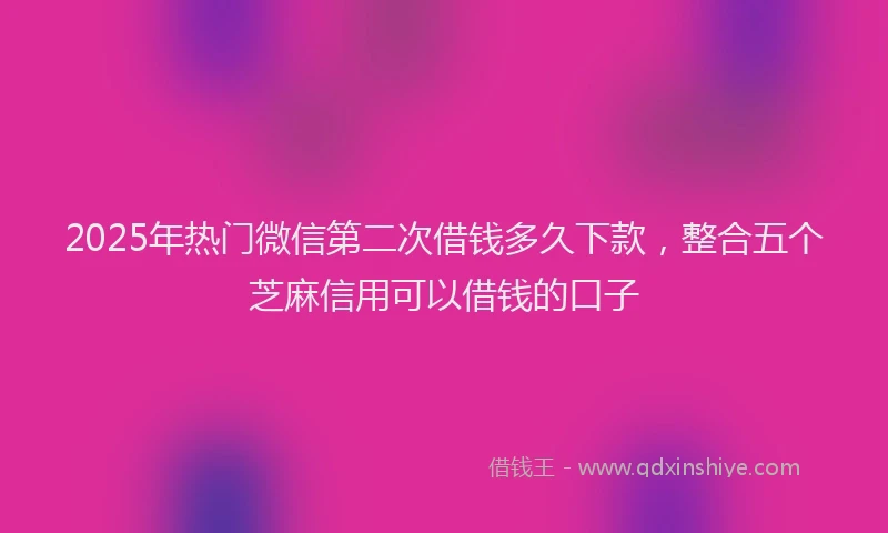 2025年热门微信第二次借钱多久下款，整合五个芝麻信用可以借钱的口子