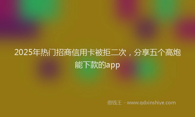 2025年热门招商信用卡被拒二次，分享五个高炮能下款的app