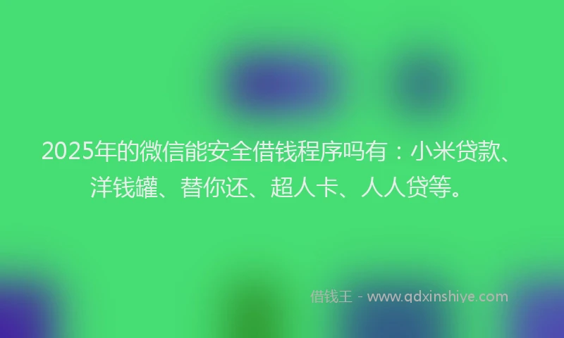 2025年的微信能安全借钱程序吗有：小米贷款、洋钱罐、替你还、超人卡、人人贷等。