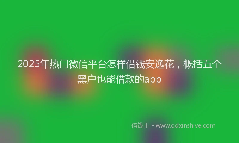 2025年热门微信平台怎样借钱安逸花，概括五个黑户也能借款的app