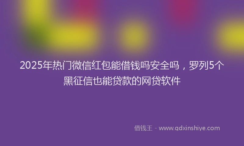 2025年热门微信红包能借钱吗安全吗，罗列5个黑征信也能贷款的网贷软件