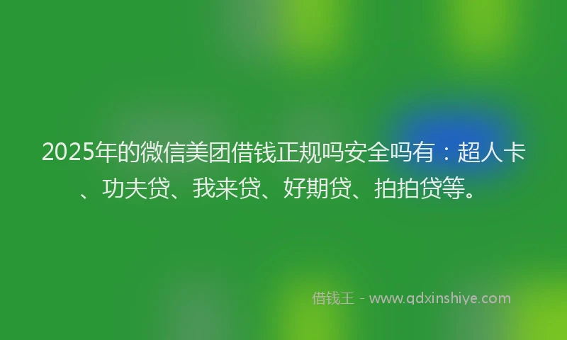 2025年的微信美团借钱正规吗安全吗有：超人卡、功夫贷、我来贷、好期贷、拍拍贷等。