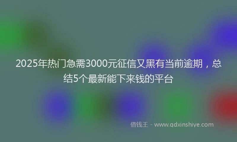 2025年热门急需3000元征信又黑有当前逾期，总结5个最新能下来钱的平台
