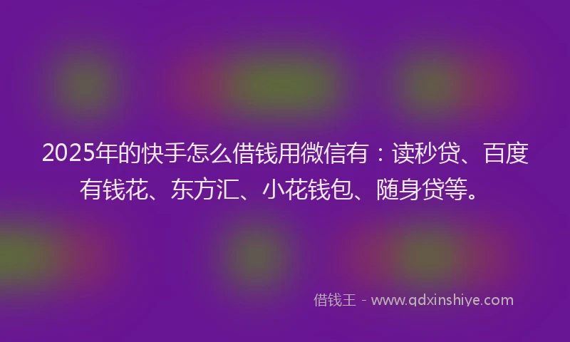 2025年的快手怎么借钱用微信有：读秒贷、百度有钱花、东方汇、小花钱包、随身贷等。