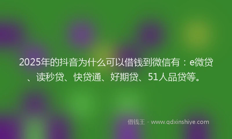 2025年的抖音为什么可以借钱到微信有：e微贷、读秒贷、快贷通、好期贷、51人品贷等。