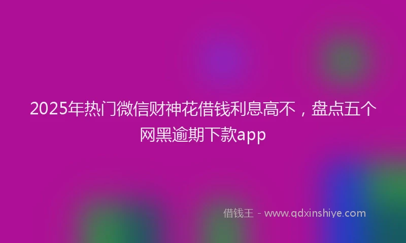 2025年热门微信财神花借钱利息高不，盘点五个网黑逾期下款app