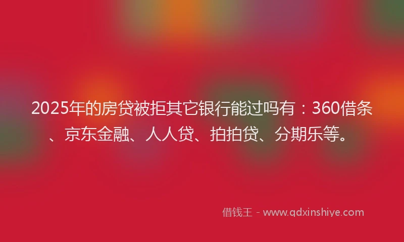 2025年的房贷被拒其它银行能过吗有：360借条、京东金融、人人贷、拍拍贷、分期乐等。
