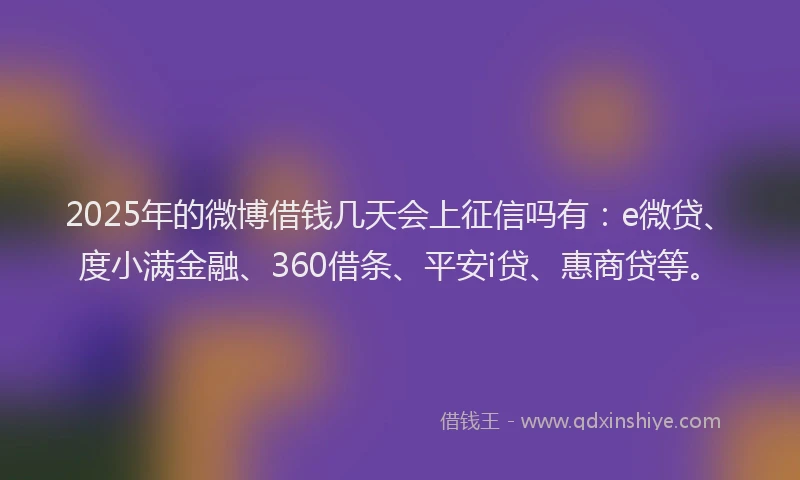 2025年的微博借钱几天会上征信吗有：e微贷、度小满金融、360借条、平安i贷、惠商贷等。