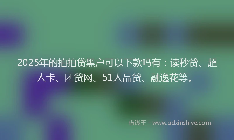 2025年的拍拍贷黑户可以下款吗有：读秒贷、超人卡、团贷网、51人品贷、融逸花等。