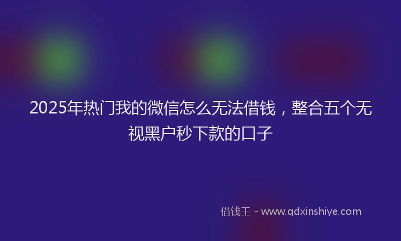 2025年热门我的微信怎么无法借钱，整合五个无视黑户秒下款的口子