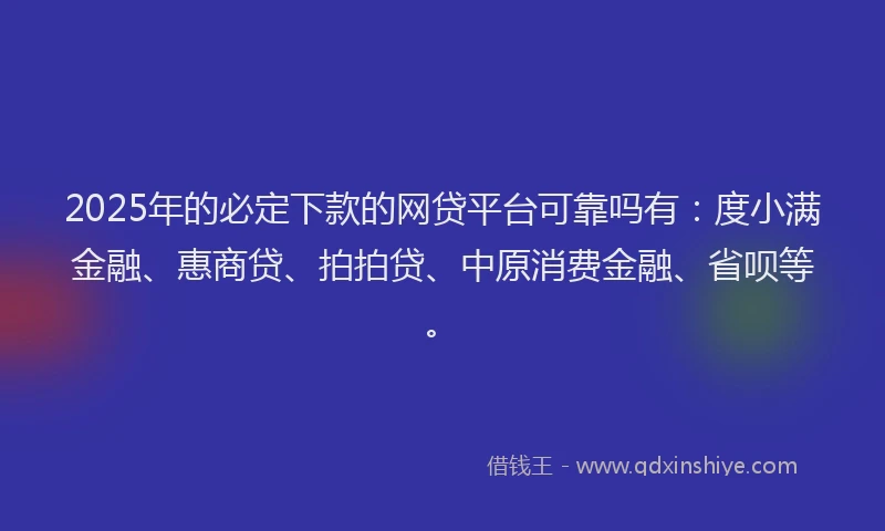 2025年的必定下款的网贷平台可靠吗有：度小满金融、惠商贷、拍拍贷、中原消费金融、省呗等。