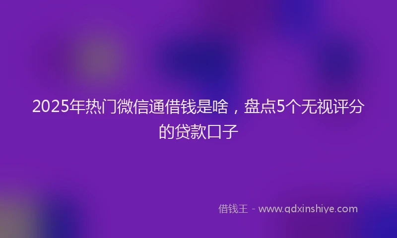 2025年热门微信通借钱是啥，盘点5个无视评分的贷款口子