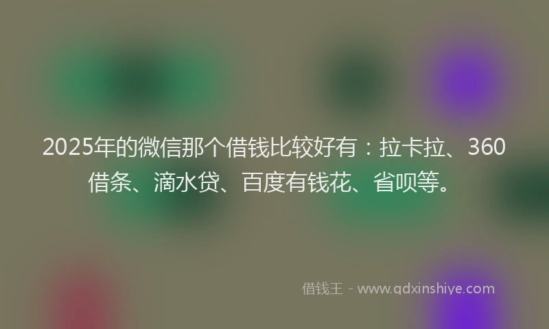 2025年的微信那个借钱比较好有：拉卡拉、360借条、滴水贷、百度有钱花、省呗等。