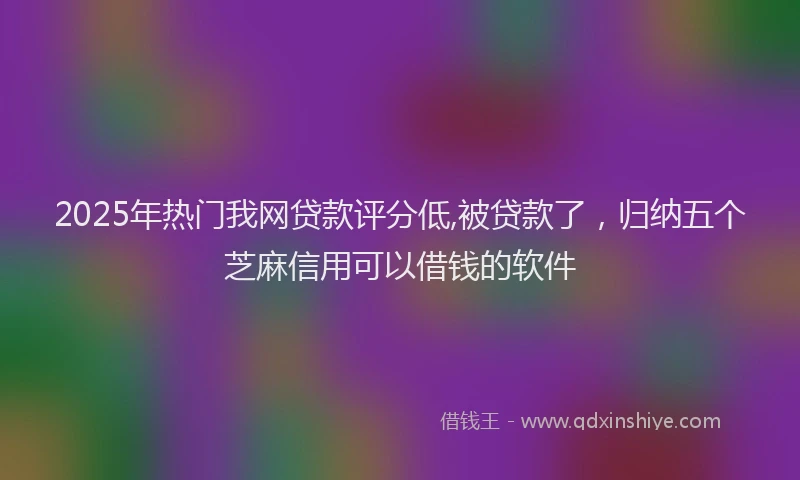 2025年热门我网贷款评分低,被贷款了，归纳五个芝麻信用可以借钱的软件